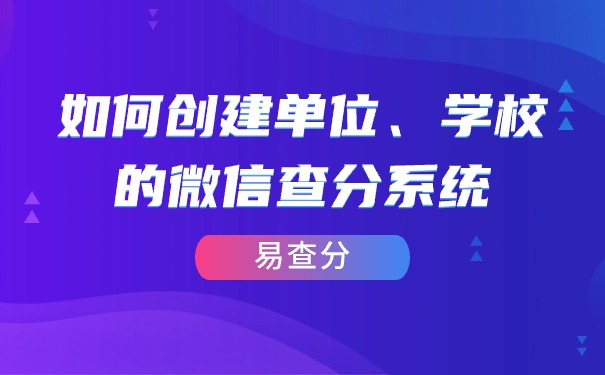 易查分怎样创建自己单位、学校的微信查分系统？